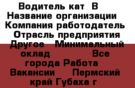 Водитель кат."ВCE › Название организации ­ Компания-работодатель › Отрасль предприятия ­ Другое › Минимальный оклад ­ 20 000 - Все города Работа » Вакансии   . Пермский край,Губаха г.